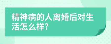 精神病的人离婚后对生活怎么样?