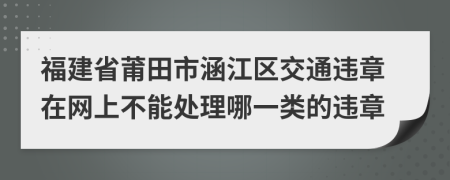 福建省莆田市涵江区交通违章在网上不能处理哪一类的违章
