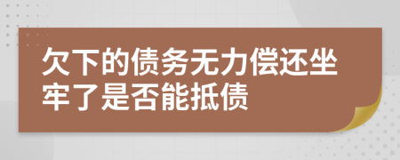 欠下的债务无力偿还坐牢了是否能抵债