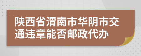 陕西省渭南市华阴市交通违章能否邮政代办