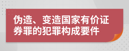 伪造、变造国家有价证券罪的犯罪构成要件