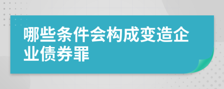 哪些条件会构成变造企业债券罪