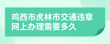 鸡西市虎林市交通违章网上办理需要多久