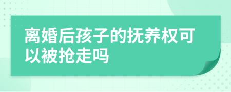 离婚后孩子的抚养权可以被抢走吗