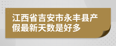 江西省吉安市永丰县产假最新天数是好多