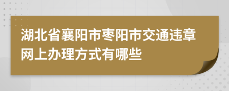 湖北省襄阳市枣阳市交通违章网上办理方式有哪些