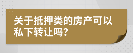 关于抵押类的房产可以私下转让吗？