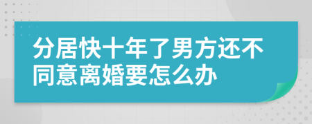 分居快十年了男方还不同意离婚要怎么办