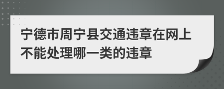 宁德市周宁县交通违章在网上不能处理哪一类的违章