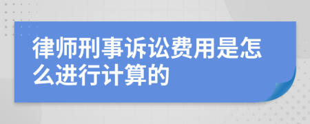 律师刑事诉讼费用是怎么进行计算的