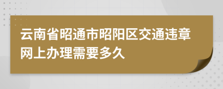 云南省昭通市昭阳区交通违章网上办理需要多久