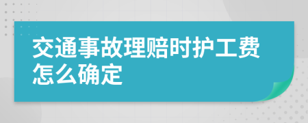 交通事故理赔时护工费怎么确定