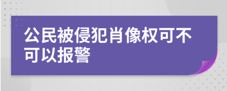 公民被侵犯肖像权可不可以报警