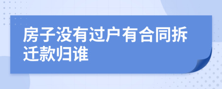 房子没有过户有合同拆迁款归谁