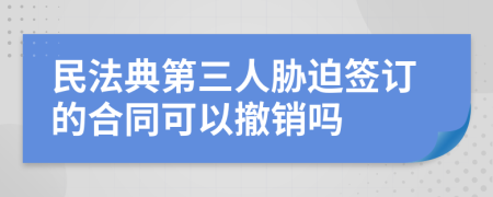 民法典第三人胁迫签订的合同可以撤销吗