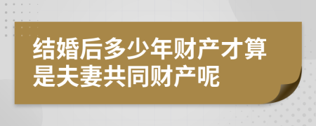 结婚后多少年财产才算是夫妻共同财产呢