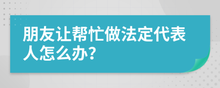 朋友让帮忙做法定代表人怎么办？