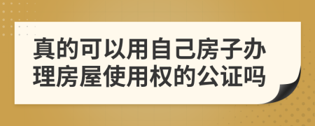 真的可以用自己房子办理房屋使用权的公证吗