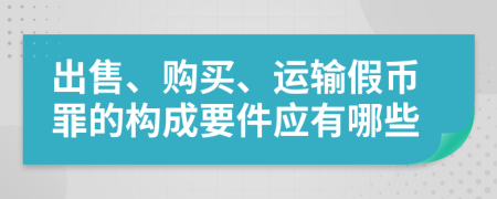 出售、购买、运输假币罪的构成要件应有哪些