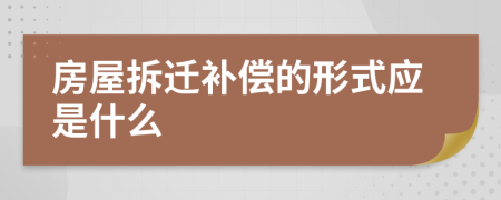 房屋拆迁补偿的形式应是什么