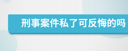 刑事案件私了可反悔的吗