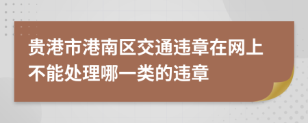 贵港市港南区交通违章在网上不能处理哪一类的违章