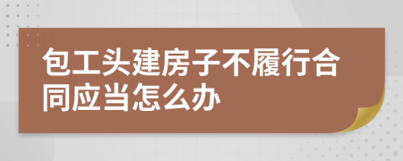 包工头建房子不履行合同应当怎么办