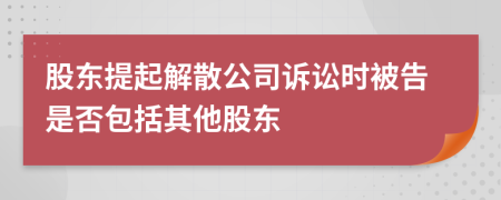 股东提起解散公司诉讼时被告是否包括其他股东