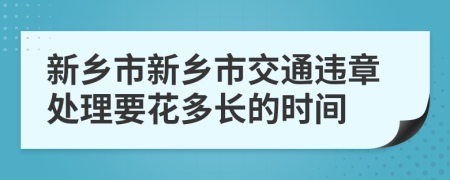 新乡市新乡市交通违章处理要花多长的时间