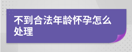 不到合法年龄怀孕怎么处理