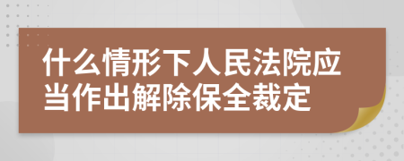 什么情形下人民法院应当作出解除保全裁定