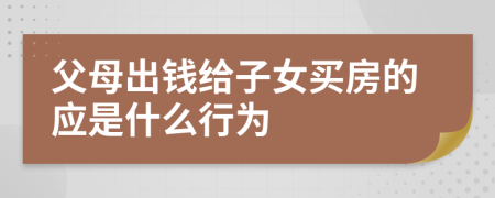 父母出钱给子女买房的应是什么行为