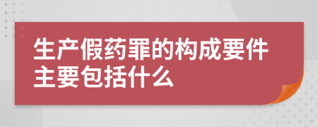 生产假药罪的构成要件主要包括什么