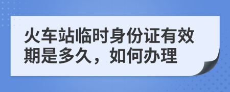 火车站临时身份证有效期是多久，如何办理