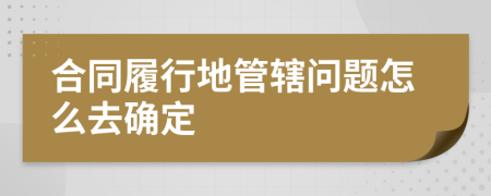 合同履行地管辖问题怎么去确定