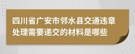 四川省广安市邻水县交通违章处理需要递交的材料是哪些