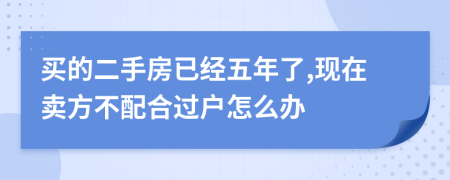 买的二手房已经五年了,现在卖方不配合过户怎么办