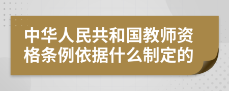 中华人民共和国教师资格条例依据什么制定的