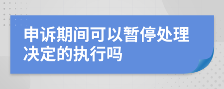 申诉期间可以暂停处理决定的执行吗