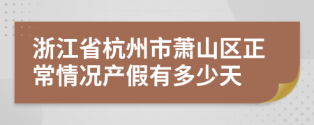 浙江省杭州市萧山区正常情况产假有多少天