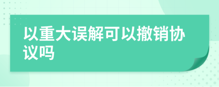 以重大误解可以撤销协议吗