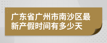 广东省广州市南沙区最新产假时间有多少天