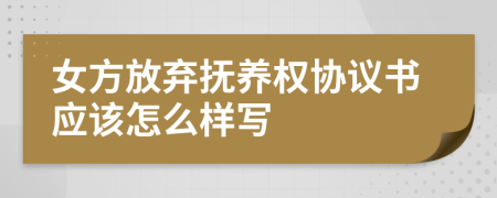 女方放弃抚养权协议书应该怎么样写