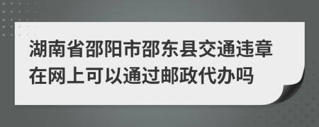 湖南省邵阳市邵东县交通违章在网上可以通过邮政代办吗