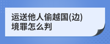 运送他人偷越国(边)境罪怎么判