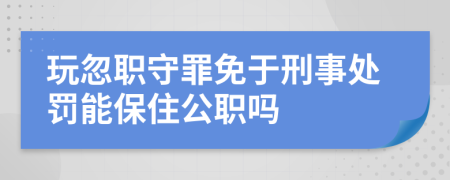 玩忽职守罪免于刑事处罚能保住公职吗