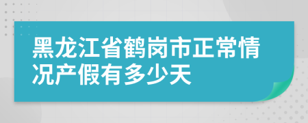 黑龙江省鹤岗市正常情况产假有多少天