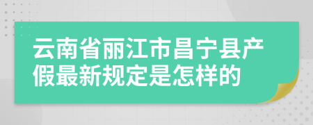 云南省丽江市昌宁县产假最新规定是怎样的