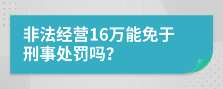 非法经营16万能免于刑事处罚吗？