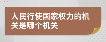 人民行使国家权力的机关是哪个机关